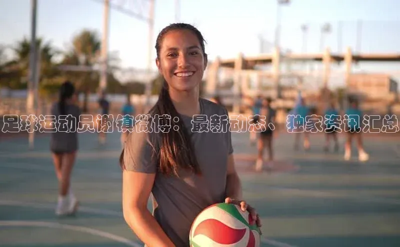 8868体育官方入口58同城足球运动员谢镇微博：最新动态、独家资讯汇总