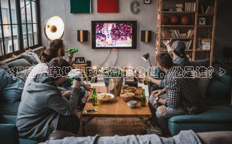 体育8868平台官方网站中文在线<揭秘滑草地足球运动员身世，他是谁？>