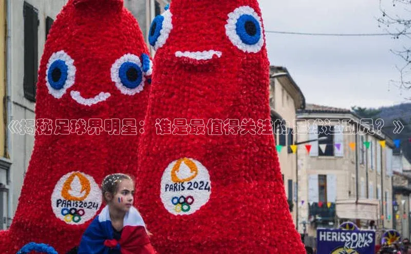 8868体育官网汉得信息《揭秘足球界明星：谁是最值得关注的足球运动员？》