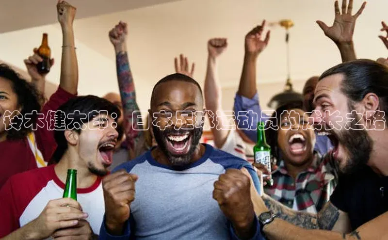 8868体育官方app下载赛富乐斯铃木健太郎：日本足球运动员的成长之路