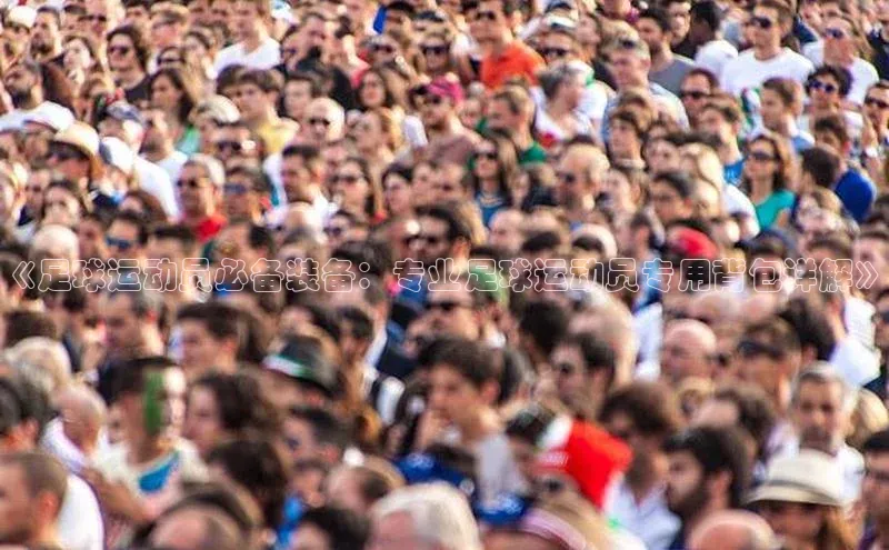 8868体育网页版入口路畅科技《足球运动员必备装备：专业足球运动员专用背包详解》