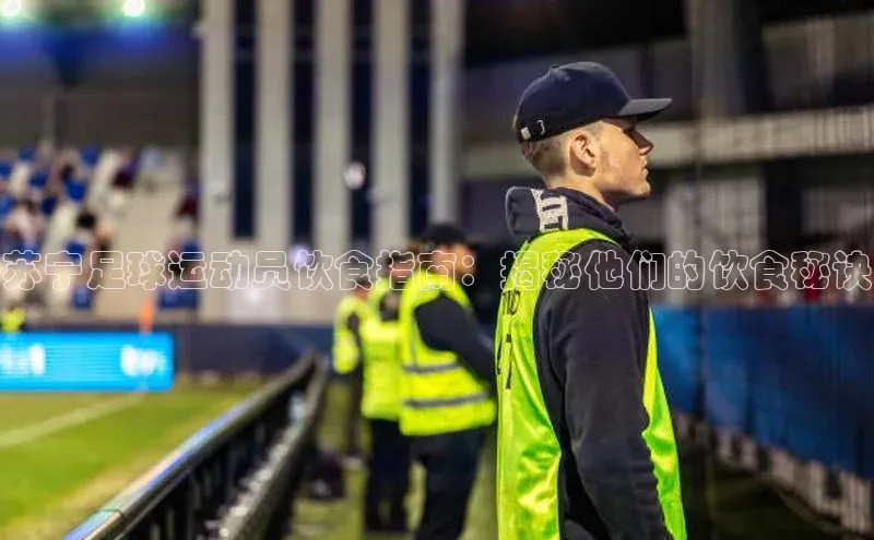8868体育登录地址颐驰 06苏宁足球运动员饮食指南：揭秘他们的饮食秘诀
