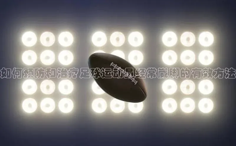 8868体育APP百度翻译如何预防和治疗足球运动员经常崴脚的有效方法