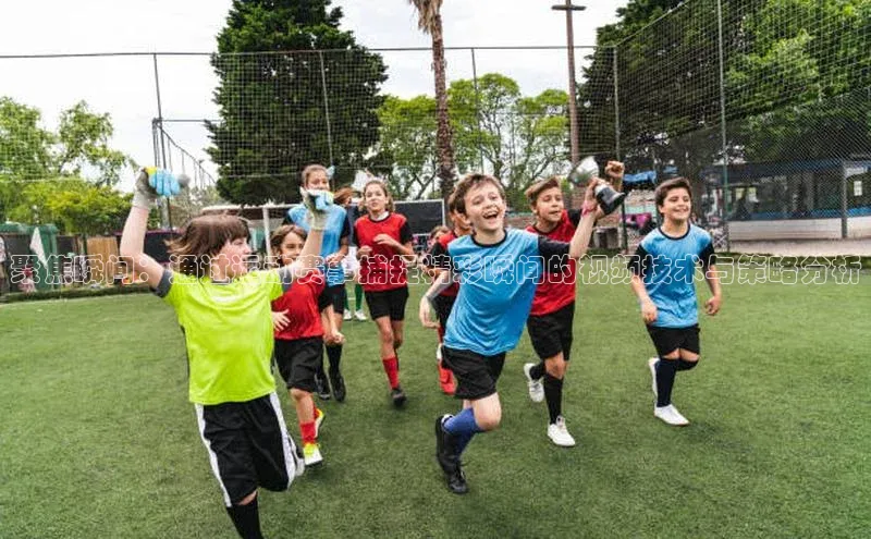 8868体育官方入口58同城聚焦瞬间：通过运动赛事捕捉精彩瞬间的视频技术与策略分析