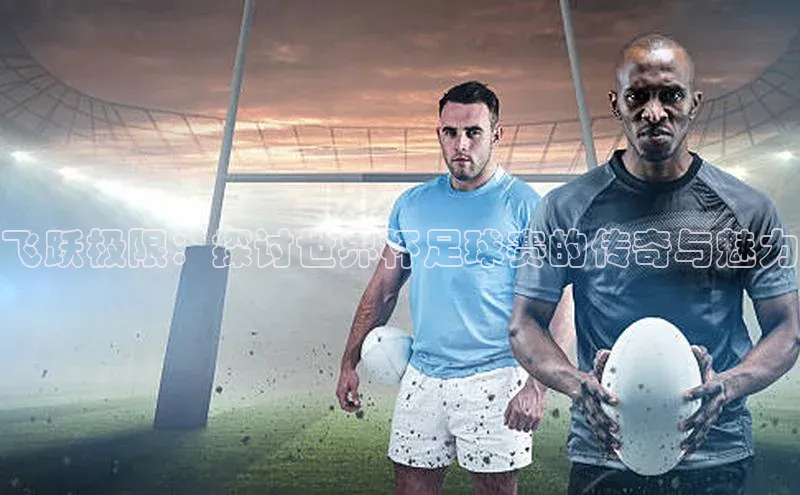 8868体育下载appARGA公司飞跃极限：探讨世界杯足球赛的传奇与魅力