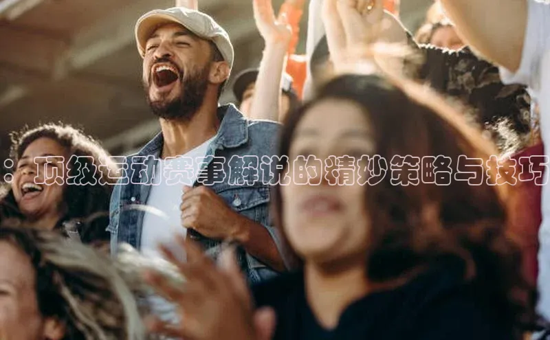 8868体育官网app下载江铃新能源：顶级运动赛事解说的精妙策略与技巧