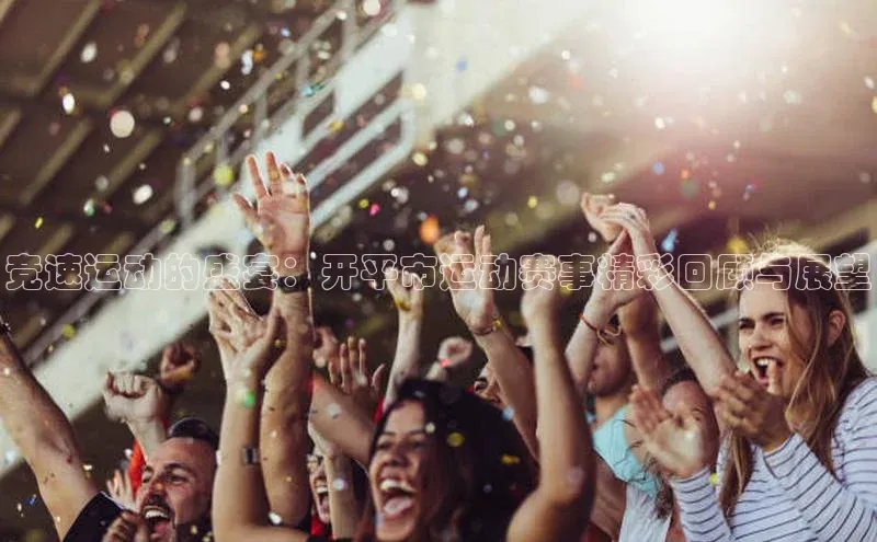 竞速运动的盛宴：开平市运动赛事精彩回顾与展望