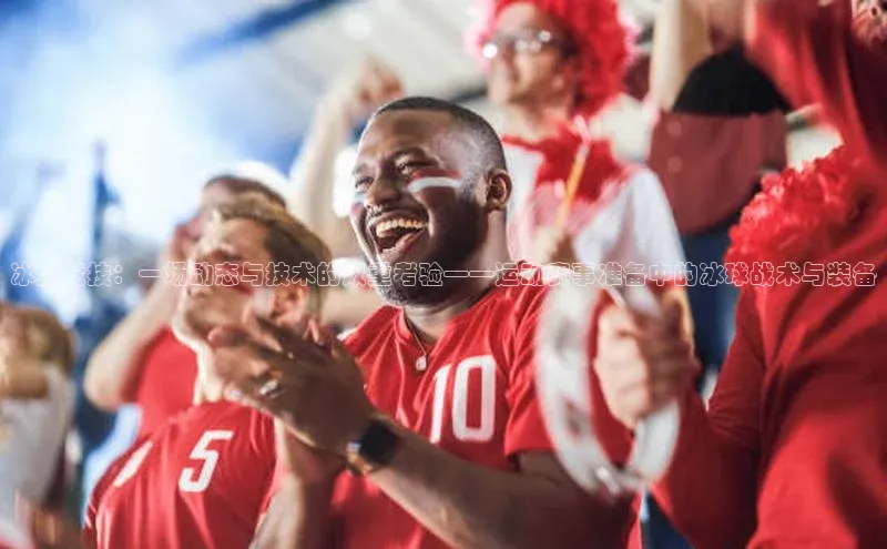 冰上竞技：一场动态与技术的双重考验——运动赛事准备中的冰球战术与装备