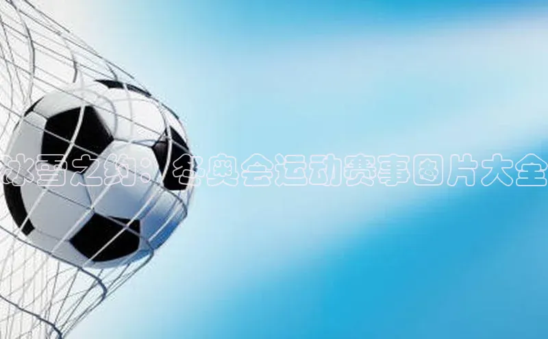冰雪之约：冬奥会运动赛事图片大全