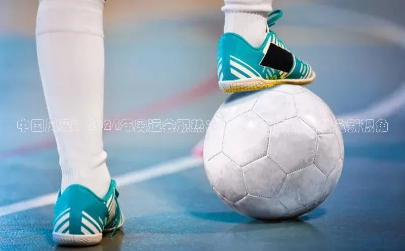 中国风采：2024年奥运会预热：展现卓越与激情的全新视角