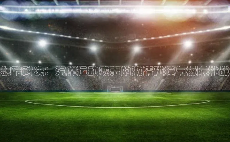 飙酷对决：汽摩运动赛事的激情碰撞与极限挑战