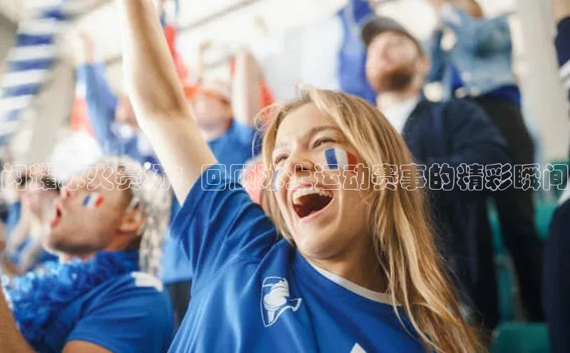 闪耀冰火赛场：回顾冰上运动赛事的精彩瞬间