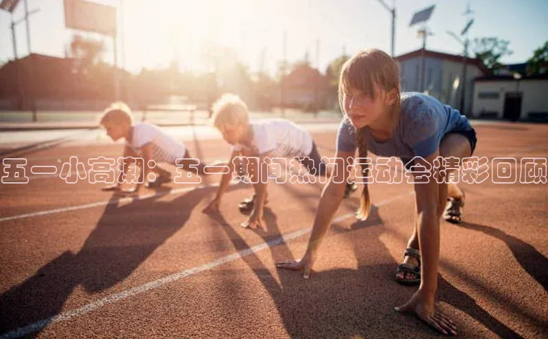 五一小高潮：五一期间热门运动会精彩回顾