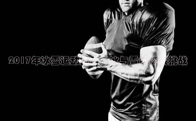 2017年冰雪运动盛事：冰与雪的极限挑战