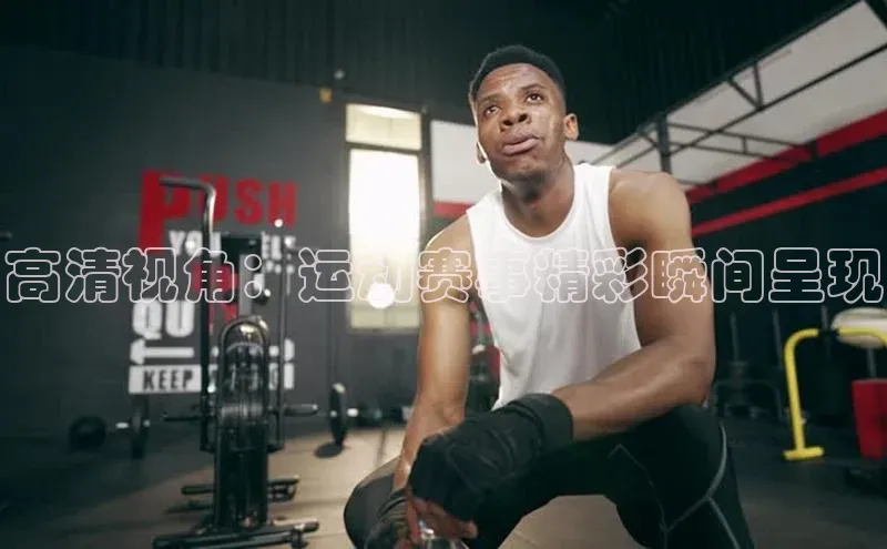 高清视角：运动赛事精彩瞬间呈现