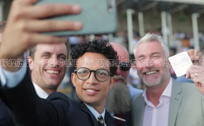 辉煌历史：回顾中国民族运动赛事的荣耀时刻与未来展望