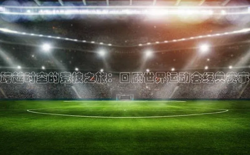 跨越时空的竞技之旅：回顾世界运动会经典赛事