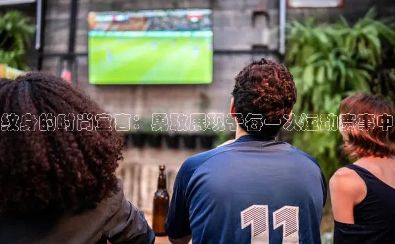 纹身的时尚宣言：勇敢展现于每一次运动赛事中
