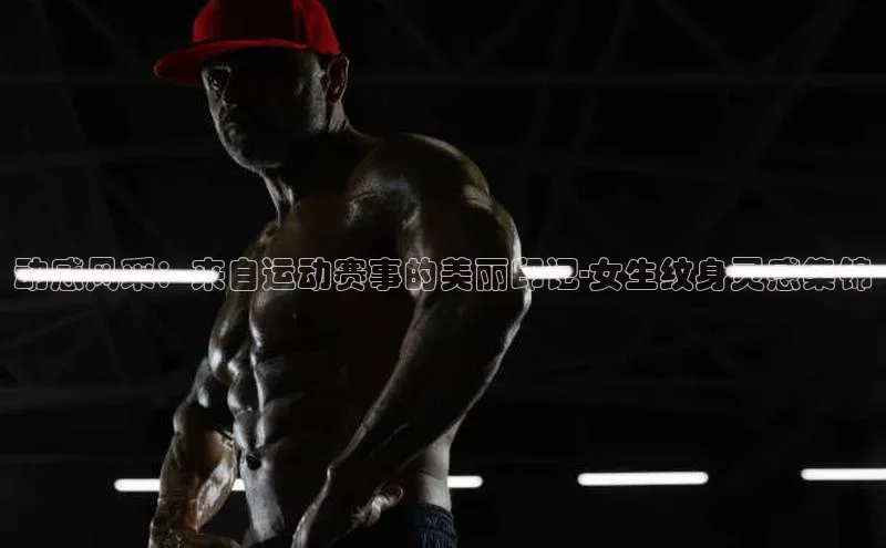 动感风采：来自运动赛事的美丽印记-女生纹身灵感集锦