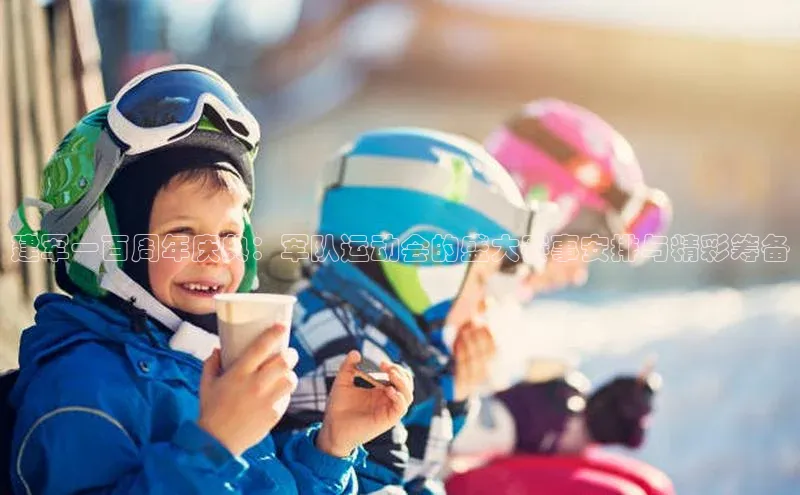 建军一百周年庆典：军队运动会的盛大赛事安排与精彩筹备