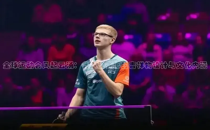 全球运动会风起云涌：各运动赛事的吉祥物设计与文化内涵