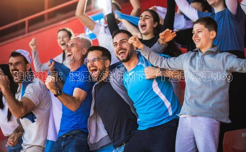 追踪激情：深度体验你的下一个运动赛事vlog