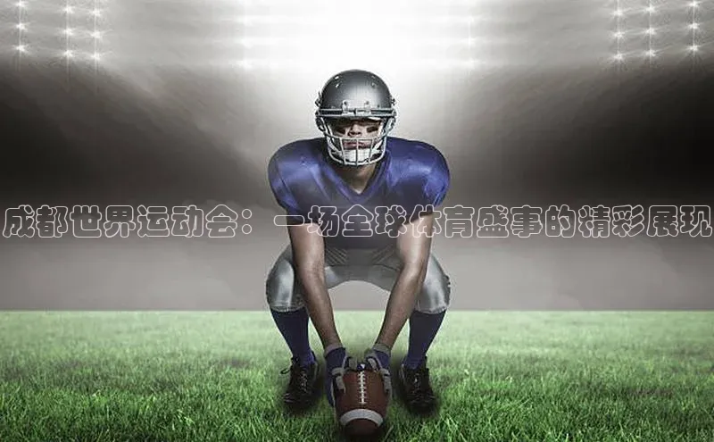 成都世界运动会：一场全球体育盛事的精彩展现