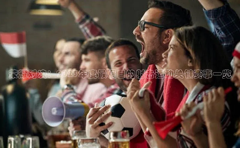 荣耀对决：2023年度最瞩目的射击运动关键赛事一览