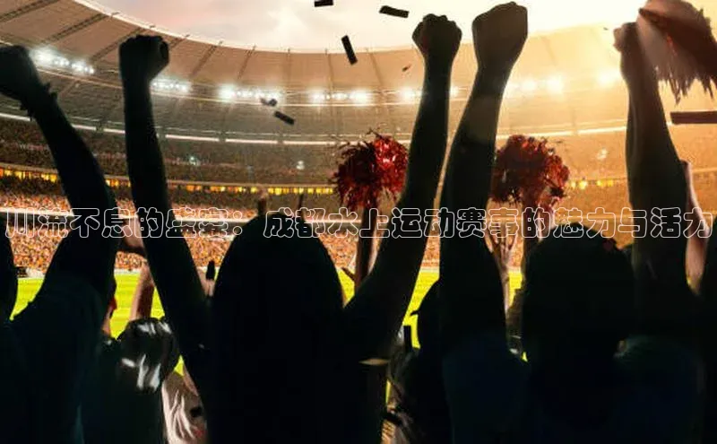 川流不息的盛宴：成都水上运动赛事的魅力与活力