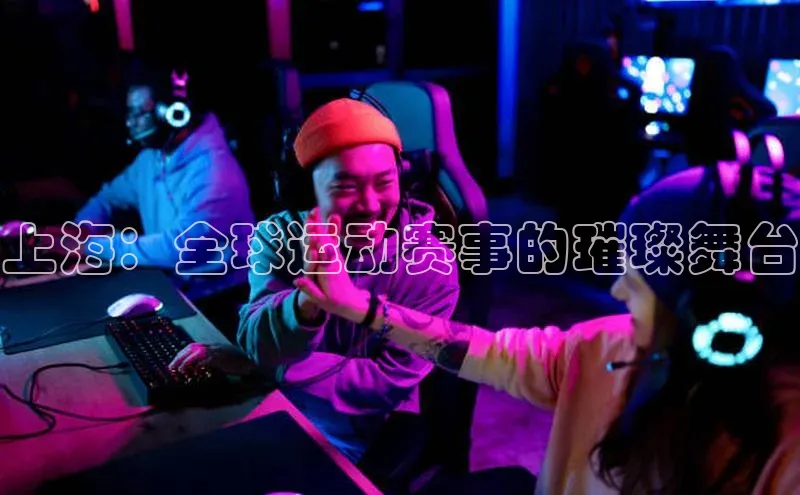 上海：全球运动赛事的璀璨舞台