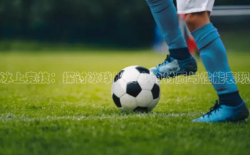 冰上竞技：探讨冰球比赛中的材质与性能表现