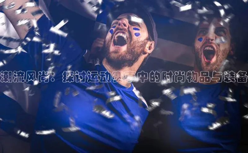 潮流风尚：探讨运动赛事中的时尚物品与装备