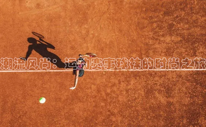 潮流风尚：运动赛事球袜的时尚之旅