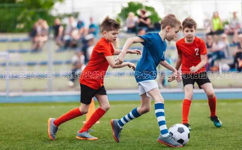 捕捉赛场风云：寻找专业的摄像团队为你的运动赛事拍摄精彩瞬间