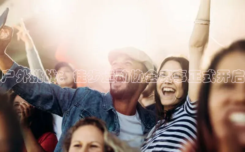 户外挑战：徒步运动协会赛事正式开启