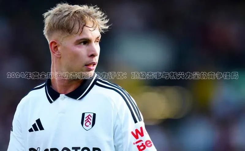 2024年度全球运动赛事影响力评估：顶级赛事与新兴力量的竞争格局