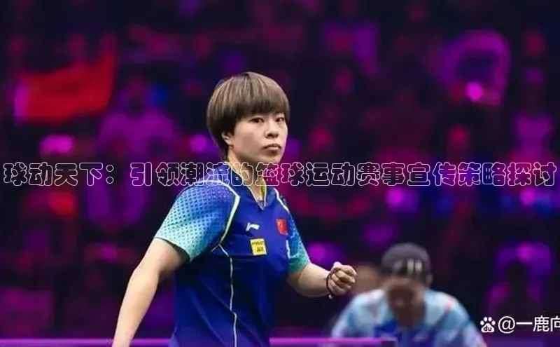 球动天下：引领潮流的篮球运动赛事宣传策略探讨