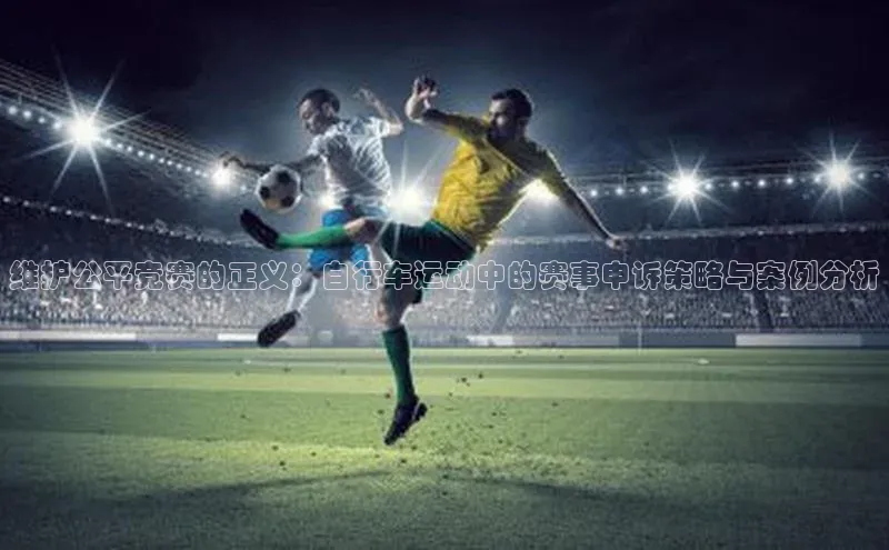 维护公平竞赛的正义：自行车运动中的赛事申诉策略与案例分析