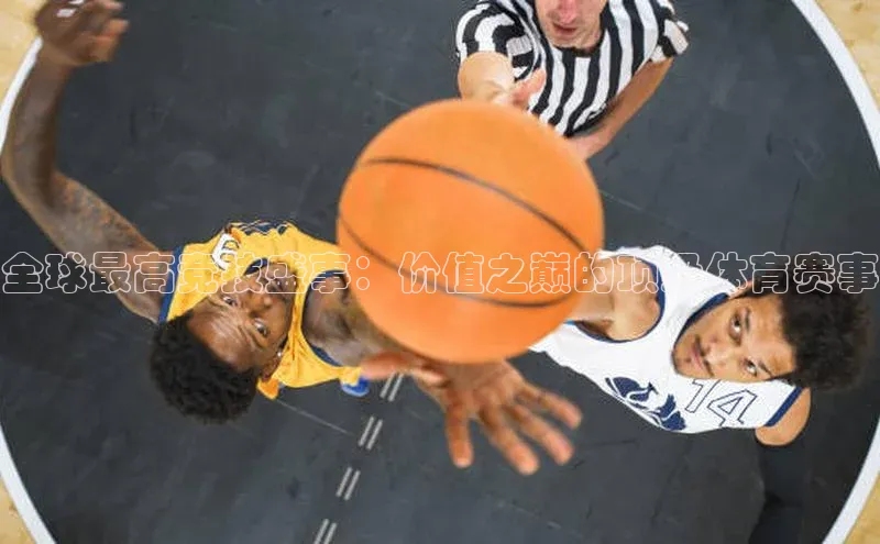 全球最高竞技盛事：价值之巅的顶级体育赛事