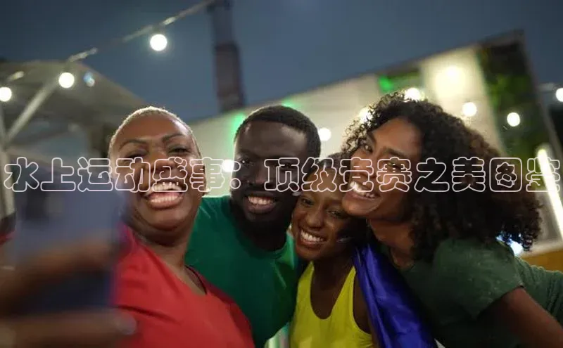 水上运动盛事：顶级竞赛之美图鉴