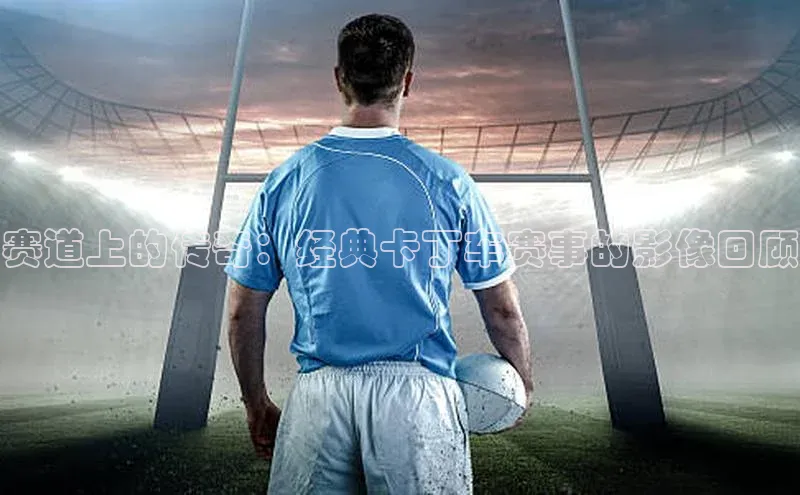 赛道上的传奇：经典卡丁车赛事的影像回顾