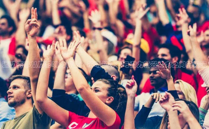 运动赛事品牌影响力评估：市场领导者与潜力新兴势力之间的较量