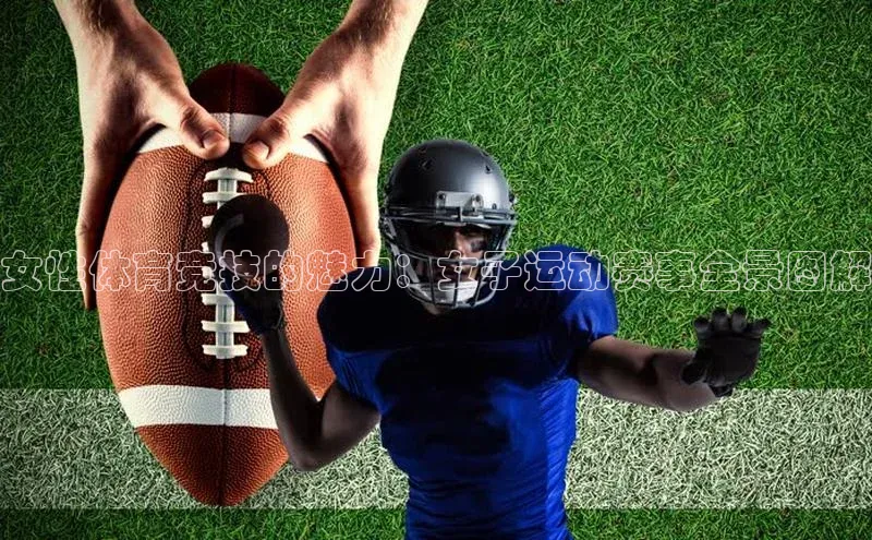女性体育竞技的魅力：女子运动赛事全景图解