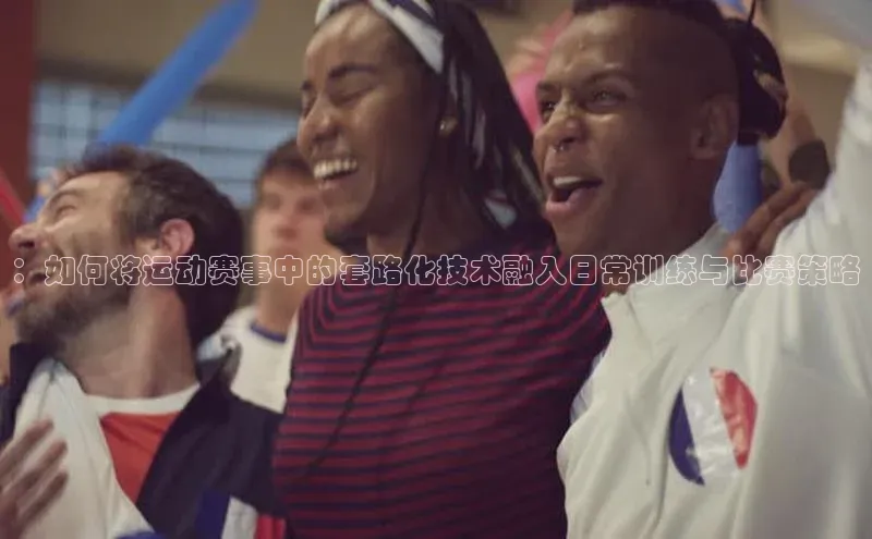 ：如何将运动赛事中的套路化技术融入日常训练与比赛策略