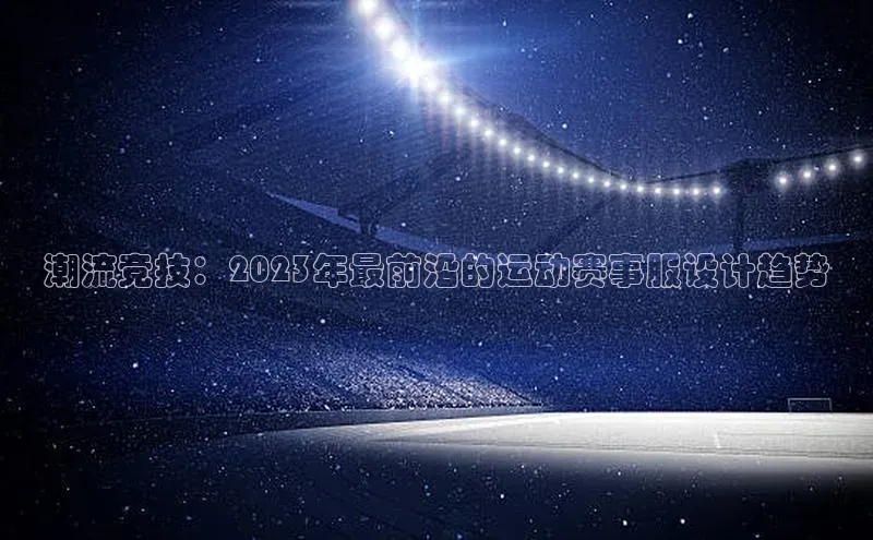 潮流竞技：2023年最前沿的运动赛事服设计趋势
